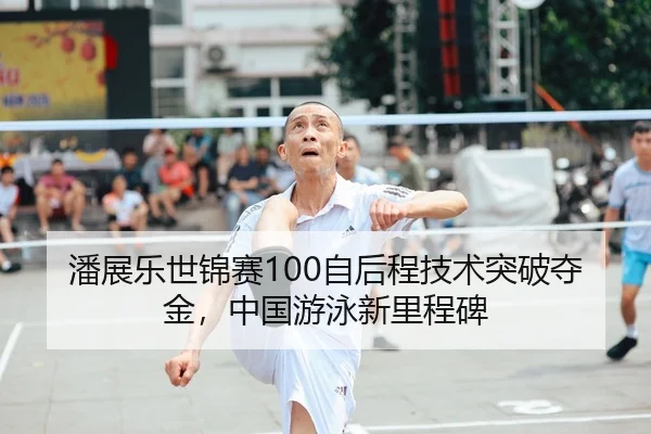 潘展乐世锦赛100自后程技术突破夺金，中国游泳新里程碑