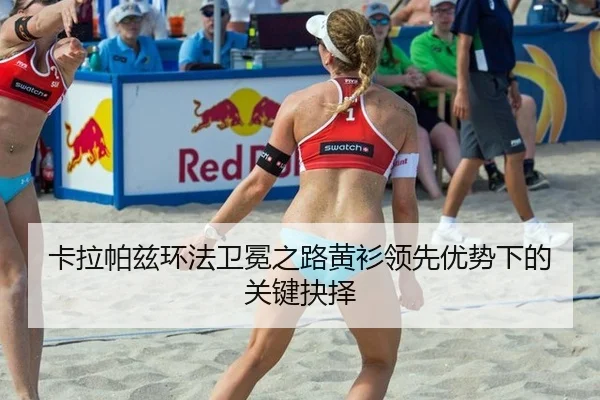 卡拉帕兹环法卫冕之路黄衫领先优势下的关键抉择