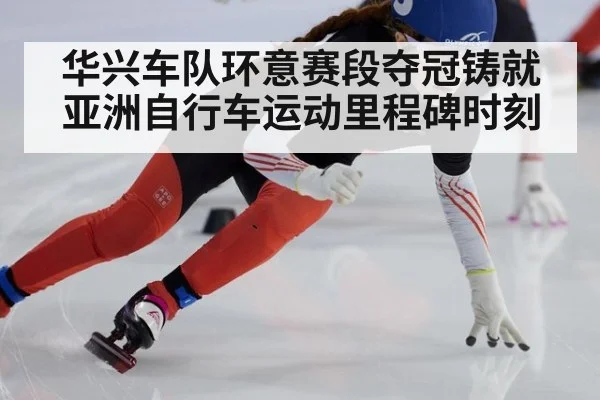华兴车队环意赛段夺冠铸就亚洲自行车运动里程碑时刻