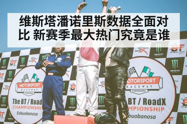 维斯塔潘诺里斯数据全面对比 新赛季最大热门究竟是谁