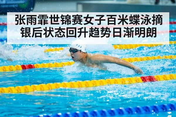 张雨霏世锦赛女子百米蝶泳摘银后状态回升趋势日渐明朗