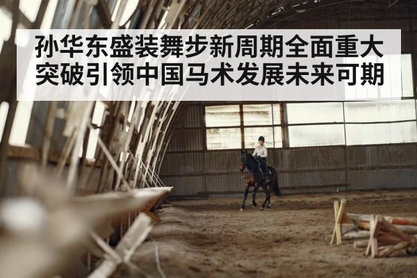 孙华东盛装舞步新周期全面重大突破引领中国马术发展未来可期